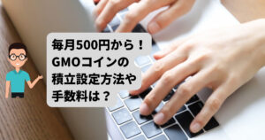 超初心者でも毎月500円から！GMOコインの積立の設定方法や手数料は？