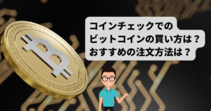 Coincheck（コインチェック）でのビットコインの買い方は？おすすめの注文方法は？