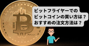 ビットフライヤー（bitFlyer）でのビットコインの買い方は？おすすめの注文方法は？