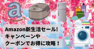 【2024年版】Amazon新生活セールをキャンペーンやクーポンでお得に攻略!